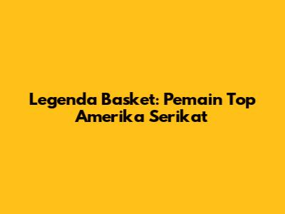 Legenda Basket: Pemain Top Amerika Serikat