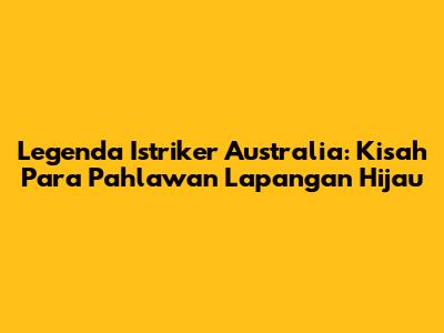 Legenda Istriker Australia: Kisah Para Pahlawan Lapangan Hijau