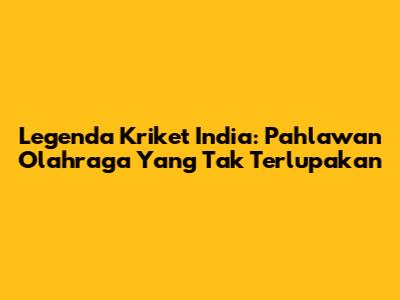 Legenda Kriket India: Pahlawan Olahraga Yang Tak Terlupakan