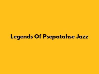 Legends Of Psepatahse Jazz
