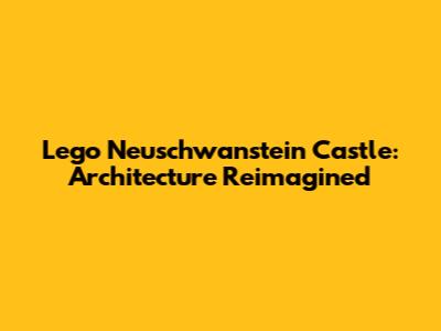 Lego Neuschwanstein Castle: Architecture Reimagined