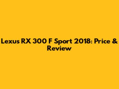 Lexus RX 300 F Sport 2018: Price & Review