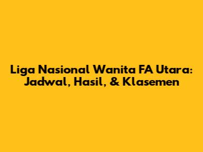 Liga Nasional Wanita FA Utara: Jadwal, Hasil, & Klasemen