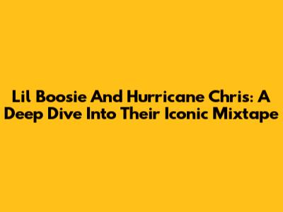Lil Boosie And Hurricane Chris: A Deep Dive Into Their Iconic Mixtape