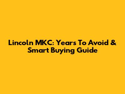 Lincoln MKC: Years To Avoid & Smart Buying Guide