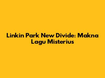 Linkin Park "New Divide": Makna Lagu Misterius