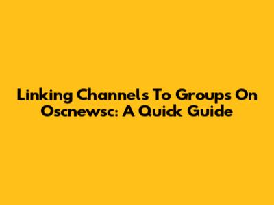 Linking Channels To Groups On Oscnewsc: A Quick Guide