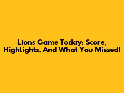 Lions Game Today: Score, Highlights, And What You Missed!