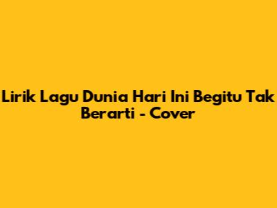Lirik Lagu "Dunia Hari Ini Begitu Tak Berarti" - Cover