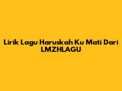 Lirik Lagu "Haruskah Ku Mati" Dari LMZHLAGU
