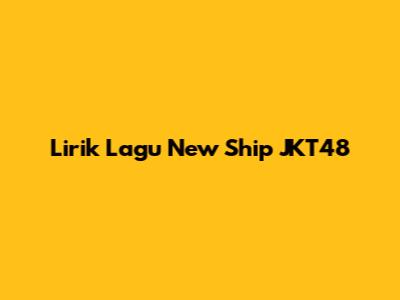 Lirik Lagu "New Ship" JKT48
