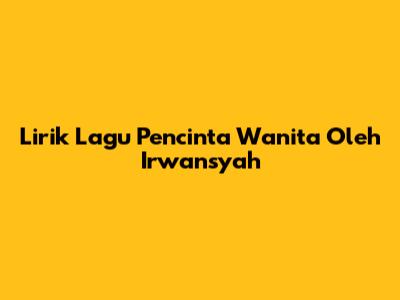 Lirik Lagu "Pencinta Wanita" Oleh Irwansyah