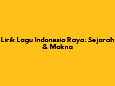 Lirik Lagu Indonesia Raya: Sejarah & Makna