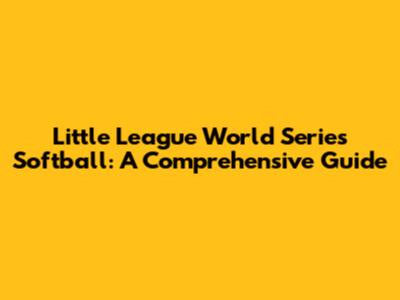Little League World Series Softball: A Comprehensive Guide