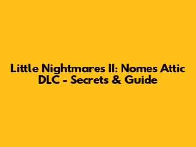 Little Nightmares II: Nome's Attic DLC - Secrets & Guide