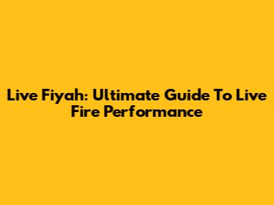 Live Fiyah: Ultimate Guide To Live Fire Performance