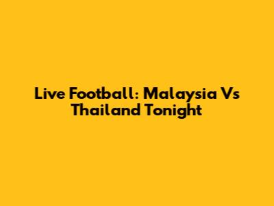 Live Football: Malaysia Vs Thailand Tonight