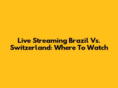 Live Streaming Brazil Vs. Switzerland: Where To Watch