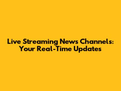 Live Streaming News Channels: Your Real-Time Updates