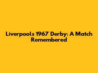 Liverpool's 1967 Derby: A Match Remembered