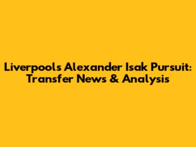 Liverpool's Alexander Isak Pursuit: Transfer News & Analysis