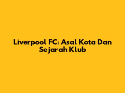 Liverpool FC: Asal Kota Dan Sejarah Klub