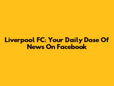 Liverpool FC: Your Daily Dose Of News On Facebook