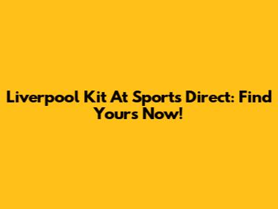 Liverpool Kit At Sports Direct: Find Yours Now!