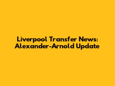 Liverpool Transfer News: Alexander-Arnold Update