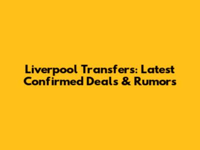 Liverpool Transfers: Latest Confirmed Deals & Rumors