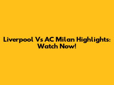 Liverpool Vs AC Milan Highlights: Watch Now!