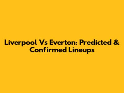 Liverpool Vs Everton: Predicted & Confirmed Lineups