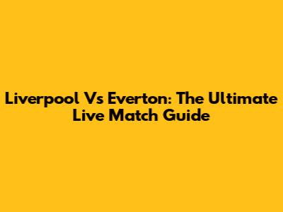 Liverpool Vs Everton: The Ultimate Live Match Guide