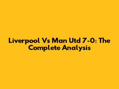 Liverpool Vs Man Utd 7-0: The Complete Analysis