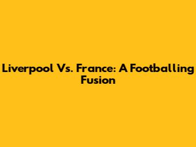 Liverpool Vs. France: A Footballing Fusion