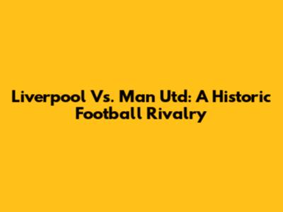 Liverpool Vs. Man Utd: A Historic Football Rivalry