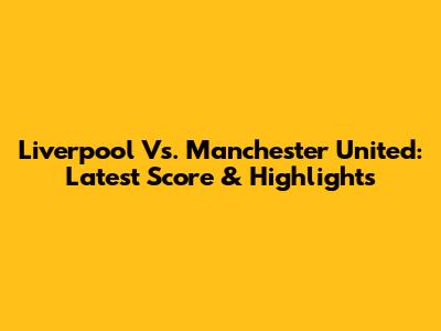 Liverpool Vs. Manchester United: Latest Score & Highlights