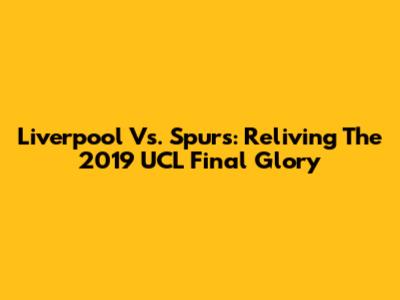 Liverpool Vs. Spurs: Reliving The 2019 UCL Final Glory