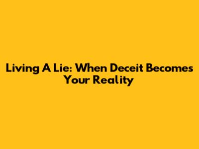 Living A Lie: When Deceit Becomes Your Reality