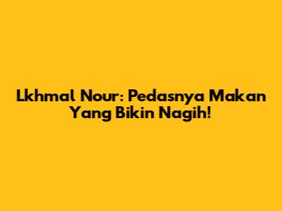 Lkhmal Nour: Pedasnya Makan Yang Bikin Nagih!