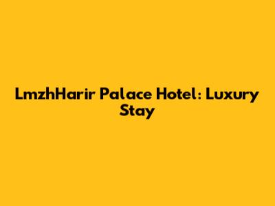 LmzhHarir Palace Hotel: Luxury Stay