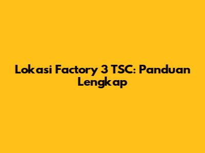 Lokasi Factory 3 TSC: Panduan Lengkap