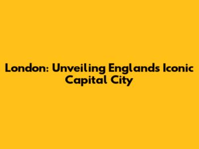 London: Unveiling England's Iconic Capital City