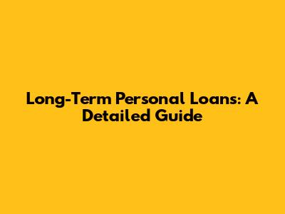 Long-Term Personal Loans: A Detailed Guide