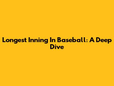 Longest Inning In Baseball: A Deep Dive