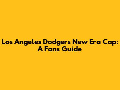 Los Angeles Dodgers New Era Cap: A Fan's Guide