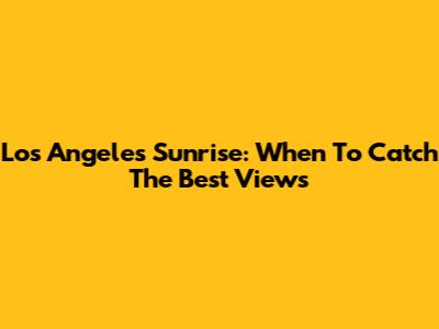 Los Angeles Sunrise: When To Catch The Best Views