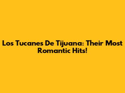 Los Tucanes De Tijuana: Their Most Romantic Hits!
