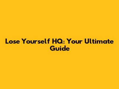Lose Yourself HQ: Your Ultimate Guide