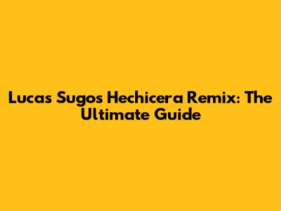 Lucas Sugo's Hechicera Remix: The Ultimate Guide